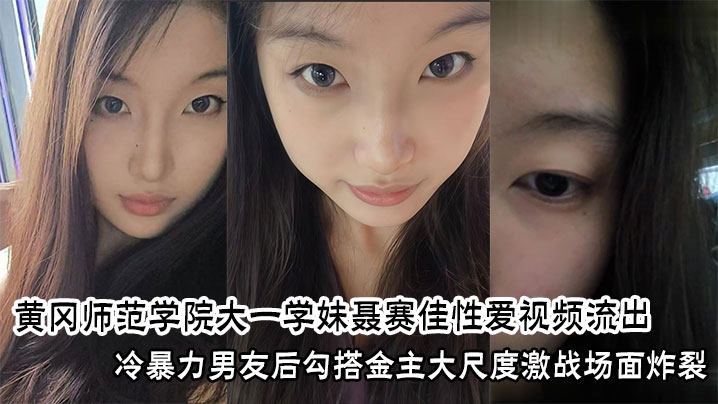 黄冈师范学院大一学妹聂赛佳性爱视频流出冷暴力男友后勾搭金主大尺度激战场面炸裂