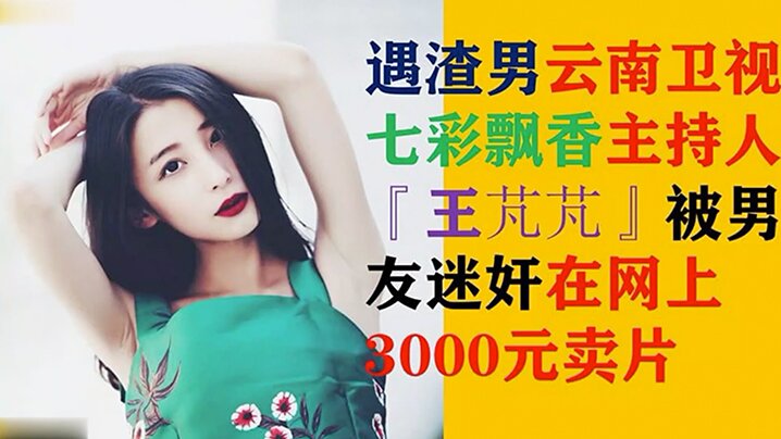网爆门MJ云南卫视七彩飘香主持人王芃芃被人渣男友MJ的那些事全程流出当时3000RMB网上疯传