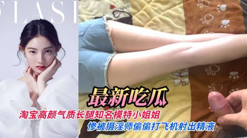淘宝高颜气质长腿知名模特小姐姐惨遭摄淫师偷偷打飞机射出精液