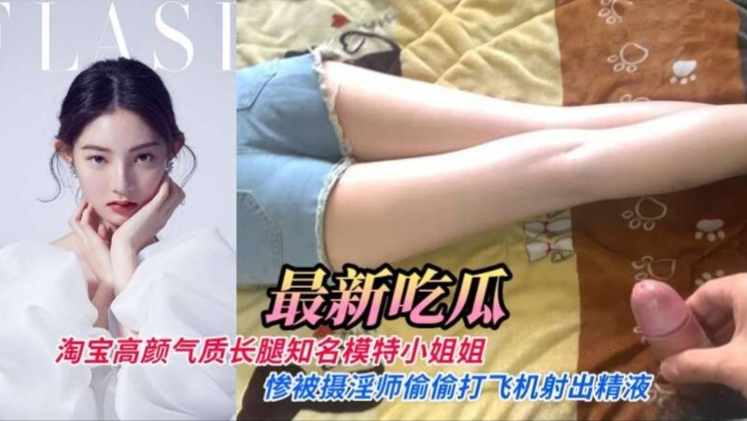 最新流出淘宝高颜值气质长腿知名内衣模特小姐姐惨被摄淫师偷偷打飞机射出精液